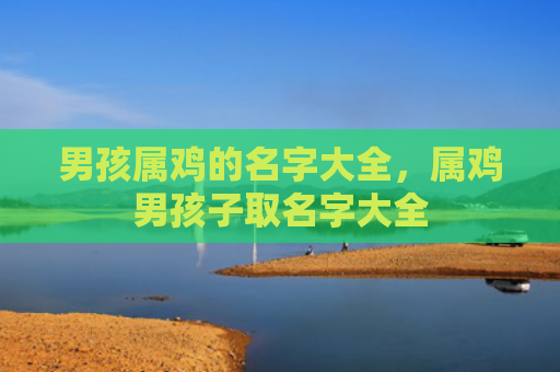 男孩属鸡的名字大全，属鸡男孩子取名字大全