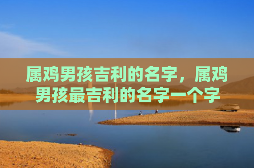 属鸡男孩吉利的名字，属鸡男孩最吉利的名字一个字