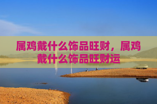 属鸡戴什么饰品旺财，属鸡戴什么饰品旺财运