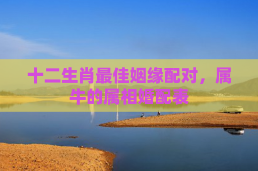 十二生肖最佳姻缘配对，属牛的属相婚配表