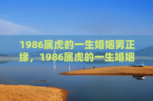1986属虎的一生婚姻男正缘，1986属虎的一生婚姻