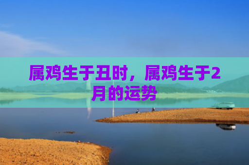 属鸡生于丑时，属鸡生于2月的运势