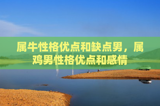 属牛性格优点和缺点男，属鸡男性格优点和感情