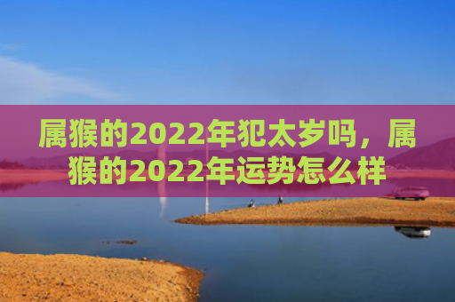 属猴的2022年犯太岁吗，属猴的2022年运势怎么样