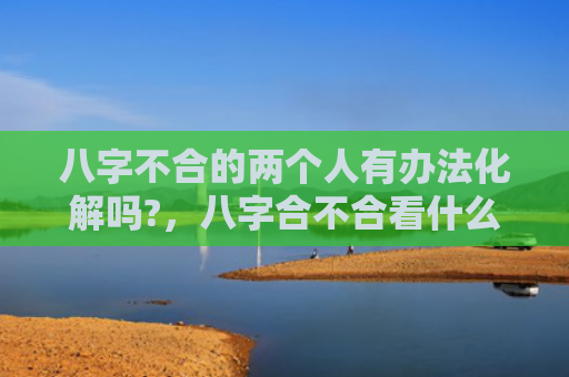 八字不合的两个人有办法化解吗?，八字合不合看什么算命准