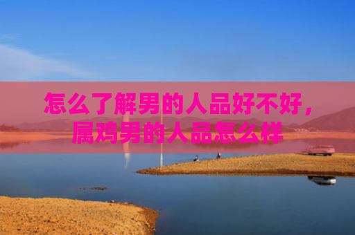 怎么了解男的人品好不好，属鸡男的人品怎么样