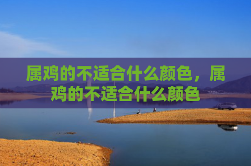 属鸡的不适合什么颜色，属鸡的不适合什么颜色