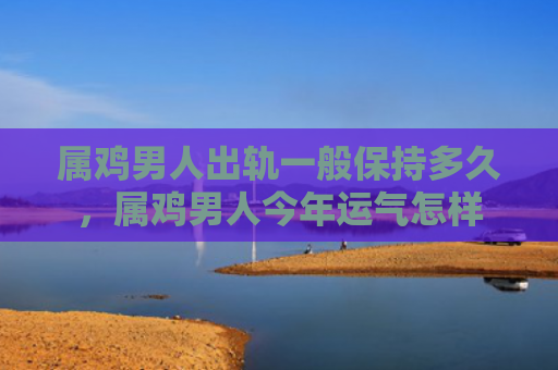 属鸡男人出轨一般保持多久，属鸡男人今年运气怎样
