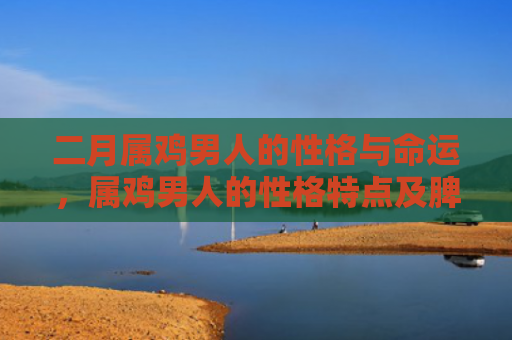 二月属鸡男人的性格与命运，属鸡男人的性格特点及脾气分析