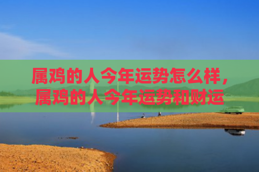 属鸡的人今年运势怎么样，属鸡的人今年运势和财运