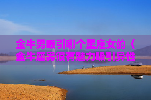 金牛男吸引哪个星座女的（金牛座男很有魅力吸引异性）