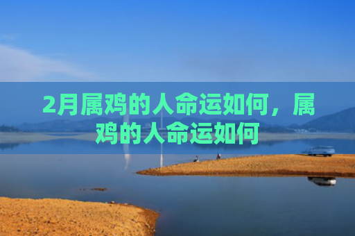 2月属鸡的人命运如何，属鸡的人命运如何