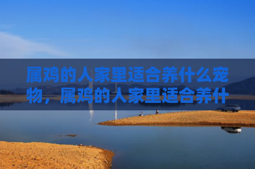 属鸡的人家里适合养什么宠物，属鸡的人家里适合养什么植物