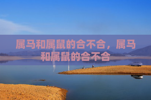 属马和属鼠的合不合，属马和属鼠的合不合