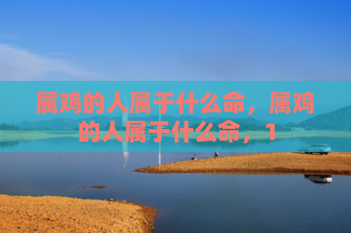 属鸡的人属于什么命，属鸡的人属于什么命，1