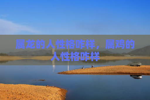 属龙的人性格咋样，属鸡的人性格咋样