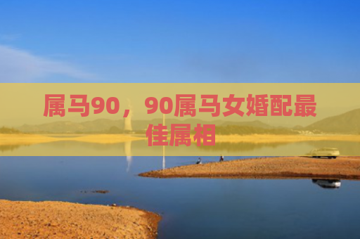 属马90，90属马女婚配最佳属相
