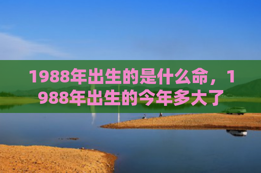 1988年出生的是什么命，1988年出生的今年多大了