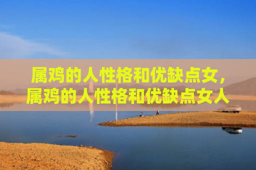 属鸡的人性格和优缺点女，属鸡的人性格和优缺点女人