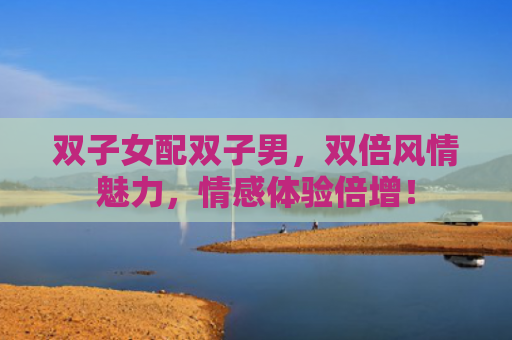 双子女配双子男，双倍风情魅力，情感体验倍增！