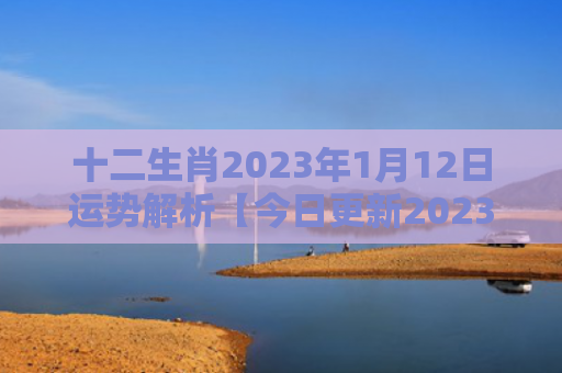 十二生肖2023年1月12日运势解析【今日更新2023】