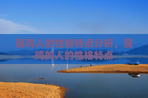 属鸡人的性格特点分析，属鸡的人的性格特点