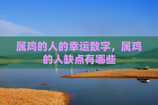 属鸡的人的幸运数字，属鸡的人缺点有哪些