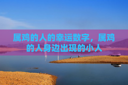 属鸡的人的幸运数字，属鸡的人身边出现的小人