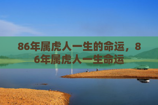 86年属虎人一生的命运，86年属虎人一生命运