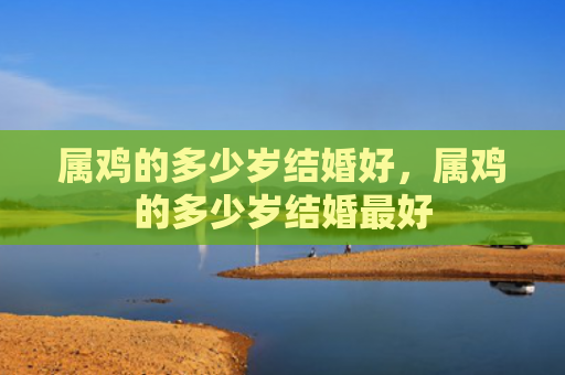 属鸡的多少岁结婚好，属鸡的多少岁结婚最好