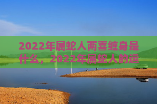 2022年属蛇人两喜缠身是什么，2022年属蛇人的运势如何