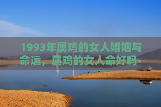 1993年属鸡的女人婚姻与命运，属鸡的女人命好吗-