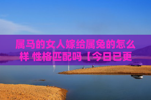 属马的女人嫁给属兔的怎么样 性格匹配吗【今日已更】