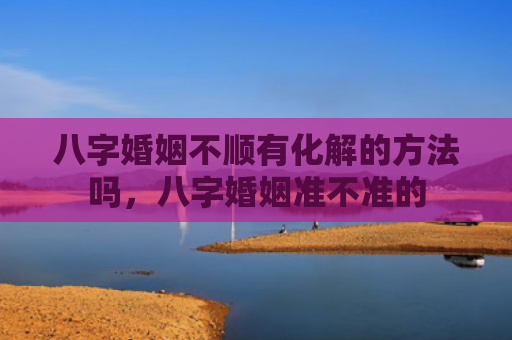 八字婚姻不顺有化解的方法吗，八字婚姻准不准的