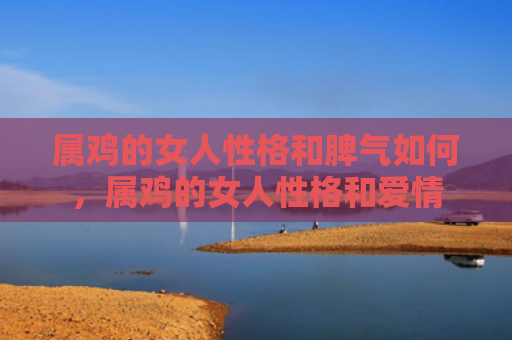 属鸡的女人性格和脾气如何，属鸡的女人性格和爱情