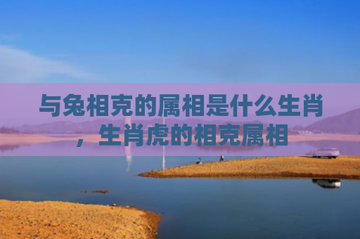 与兔相克的属相是什么生肖，生肖虎的相克属相