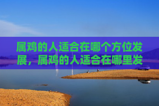 属鸡的人适合在哪个方位发展，属鸡的人适合在哪里发展