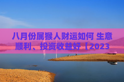八月份属猴人财运如何 生意顺利、投资收益好【2023年已更新】