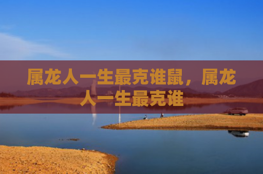 属龙人一生最克谁鼠，属龙人一生最克谁