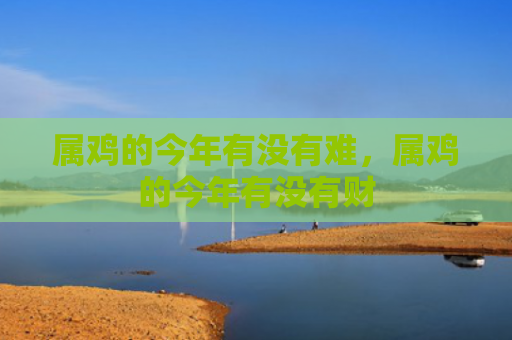 属鸡的今年有没有难，属鸡的今年有没有财