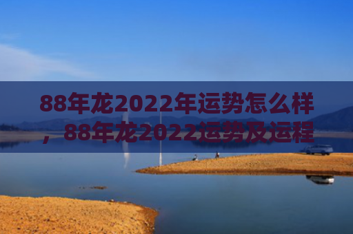 88年龙2022年运势怎么样，88年龙2022运势及运程