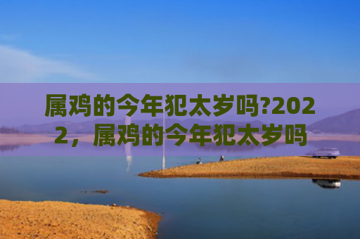 属鸡的今年犯太岁吗?2022，属鸡的今年犯太岁吗