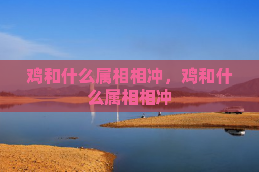 鸡和什么属相相冲，鸡和什么属相相冲