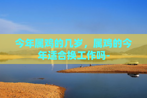 今年属鸡的几岁，属鸡的今年适合换工作吗-