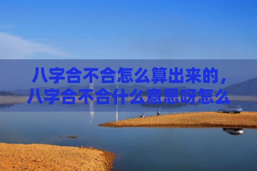 八字合不合怎么算出来的，八字合不合什么意思呀怎么看
