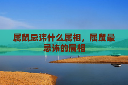 属鼠忌讳什么属相，属鼠最忌讳的属相