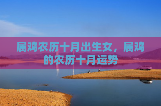 属鸡农历十月出生女，属鸡的农历十月运势