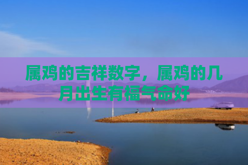 属鸡的吉祥数字，属鸡的几月出生有福气命好