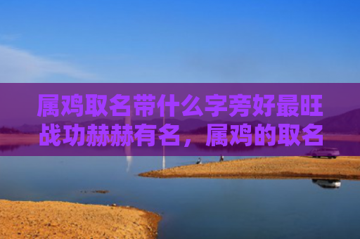 属鸡取名带什么字旁好最旺战功赫赫有名，属鸡的取名带什么字好男孩