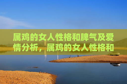 属鸡的女人性格和脾气及爱情分析，属鸡的女人性格和脾气是什么样的